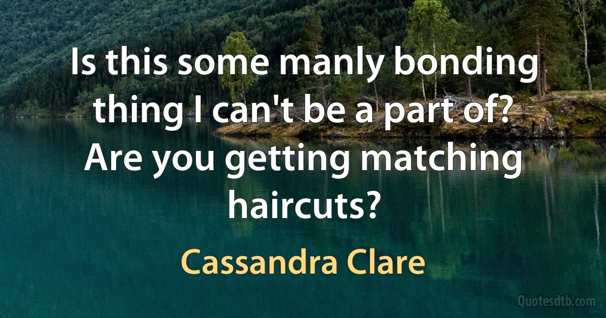 Is this some manly bonding thing I can't be a part of? Are you getting matching haircuts? (Cassandra Clare)