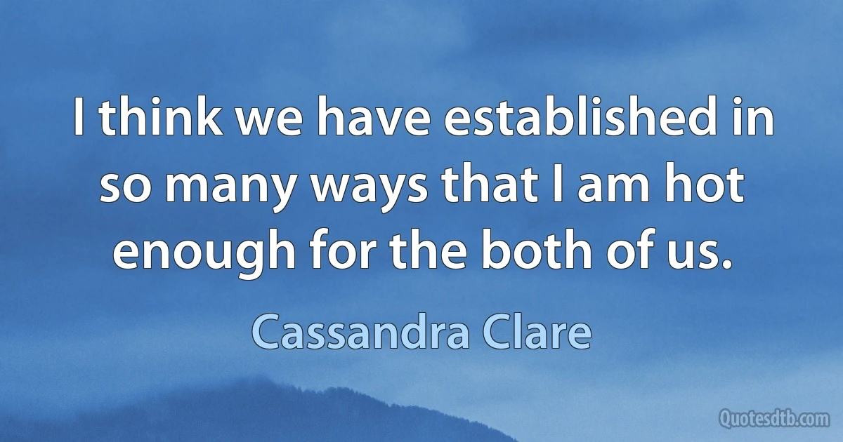 I think we have established in so many ways that I am hot enough for the both of us. (Cassandra Clare)