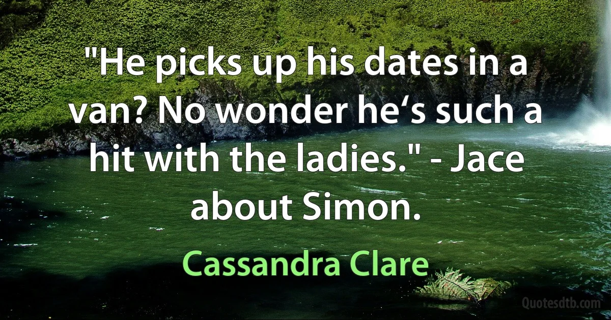 "He picks up his dates in a van? No wonder he‘s such a hit with the ladies." - Jace about Simon. (Cassandra Clare)