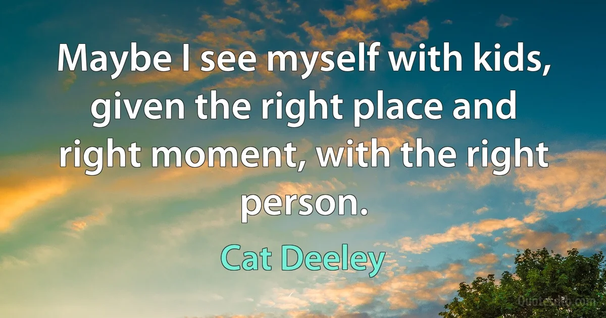 Maybe I see myself with kids, given the right place and right moment, with the right person. (Cat Deeley)