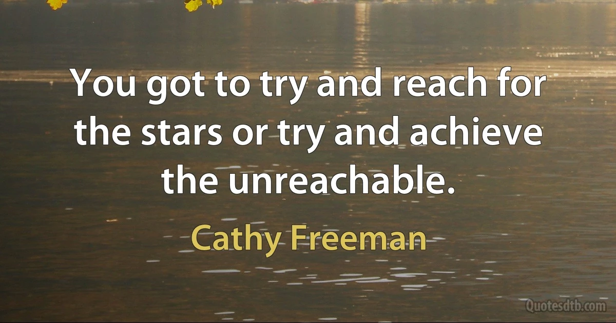 You got to try and reach for the stars or try and achieve the unreachable. (Cathy Freeman)