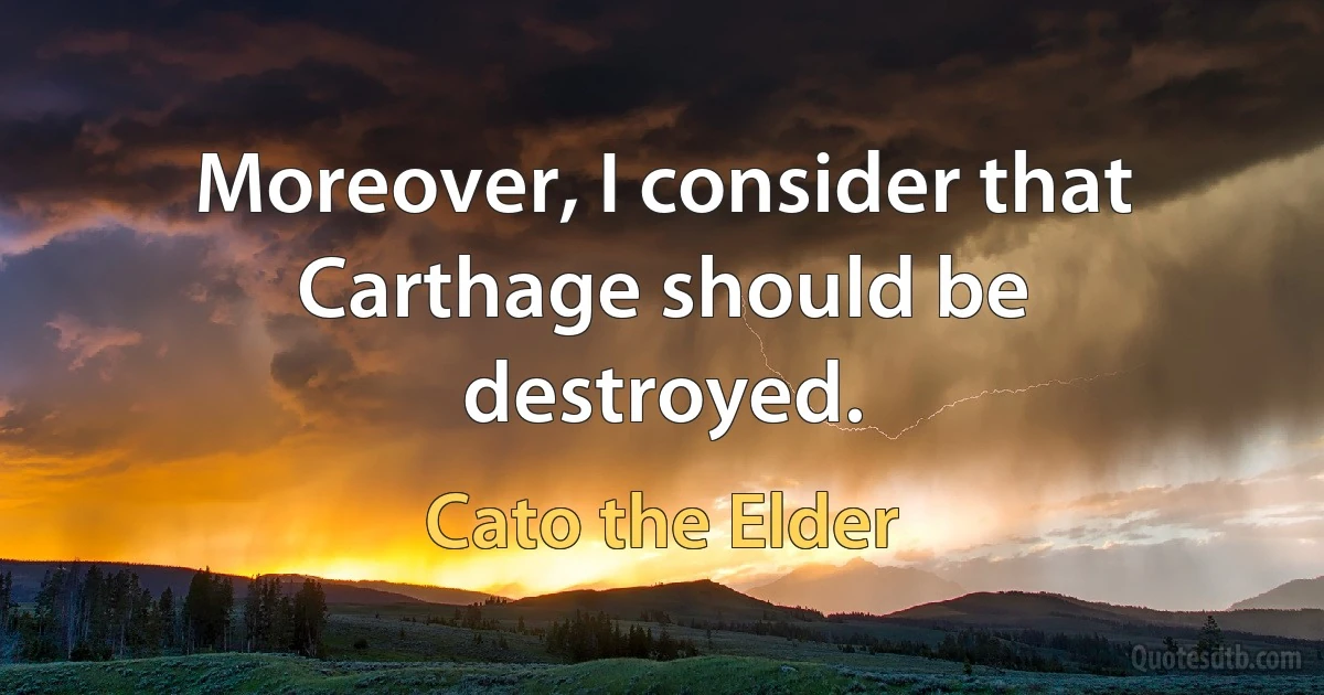 Moreover, I consider that Carthage should be destroyed. (Cato the Elder)