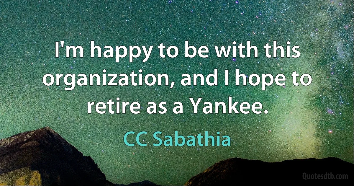 I'm happy to be with this organization, and I hope to retire as a Yankee. (CC Sabathia)