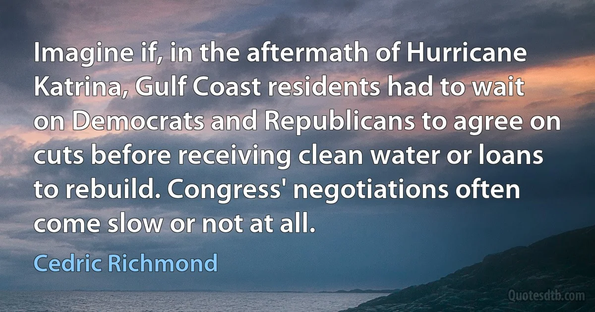 Imagine if, in the aftermath of Hurricane Katrina, Gulf Coast residents had to wait on Democrats and Republicans to agree on cuts before receiving clean water or loans to rebuild. Congress' negotiations often come slow or not at all. (Cedric Richmond)