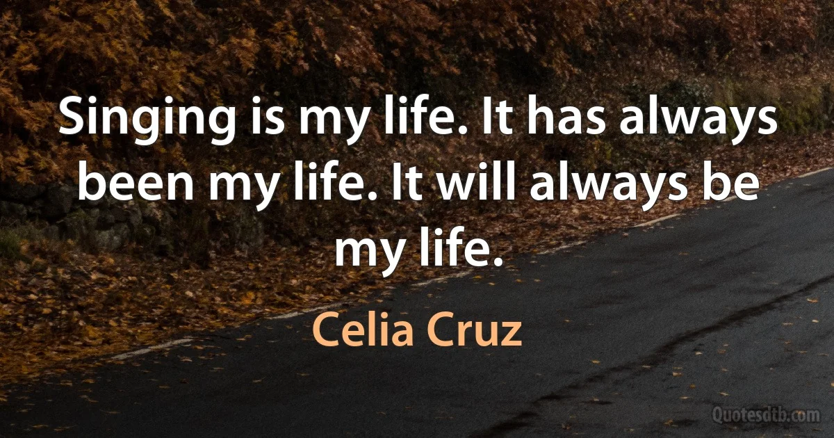 Singing is my life. It has always been my life. It will always be my life. (Celia Cruz)