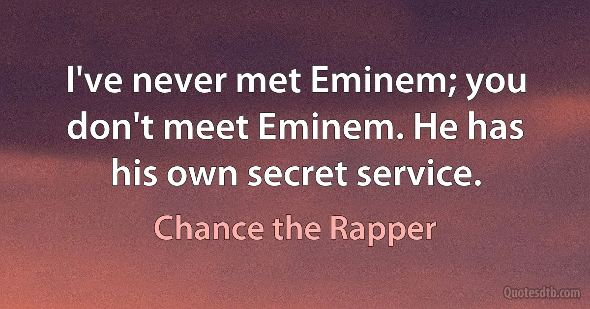 I've never met Eminem; you don't meet Eminem. He has his own secret service. (Chance the Rapper)