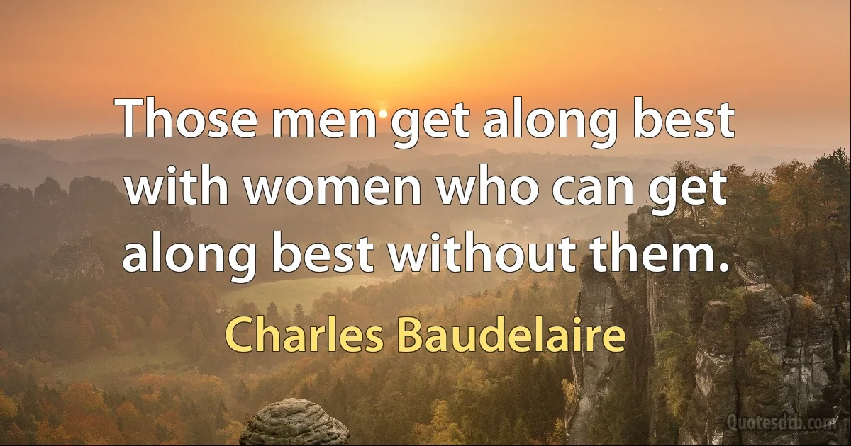 Those men get along best with women who can get along best without them. (Charles Baudelaire)