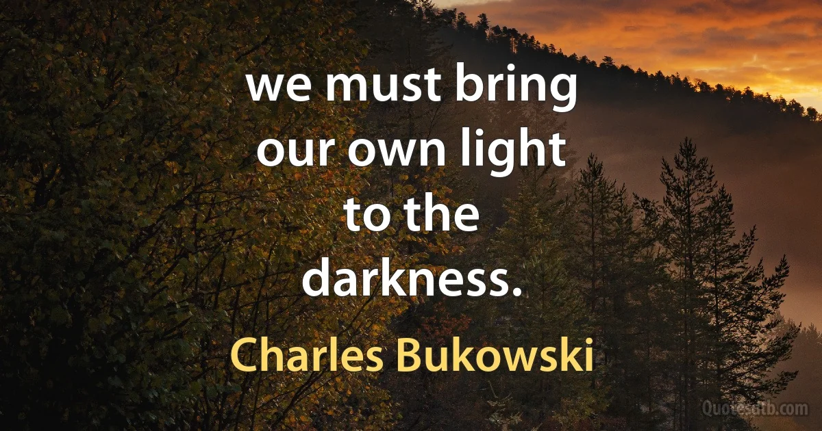 we must bring
our own light
to the
darkness. (Charles Bukowski)