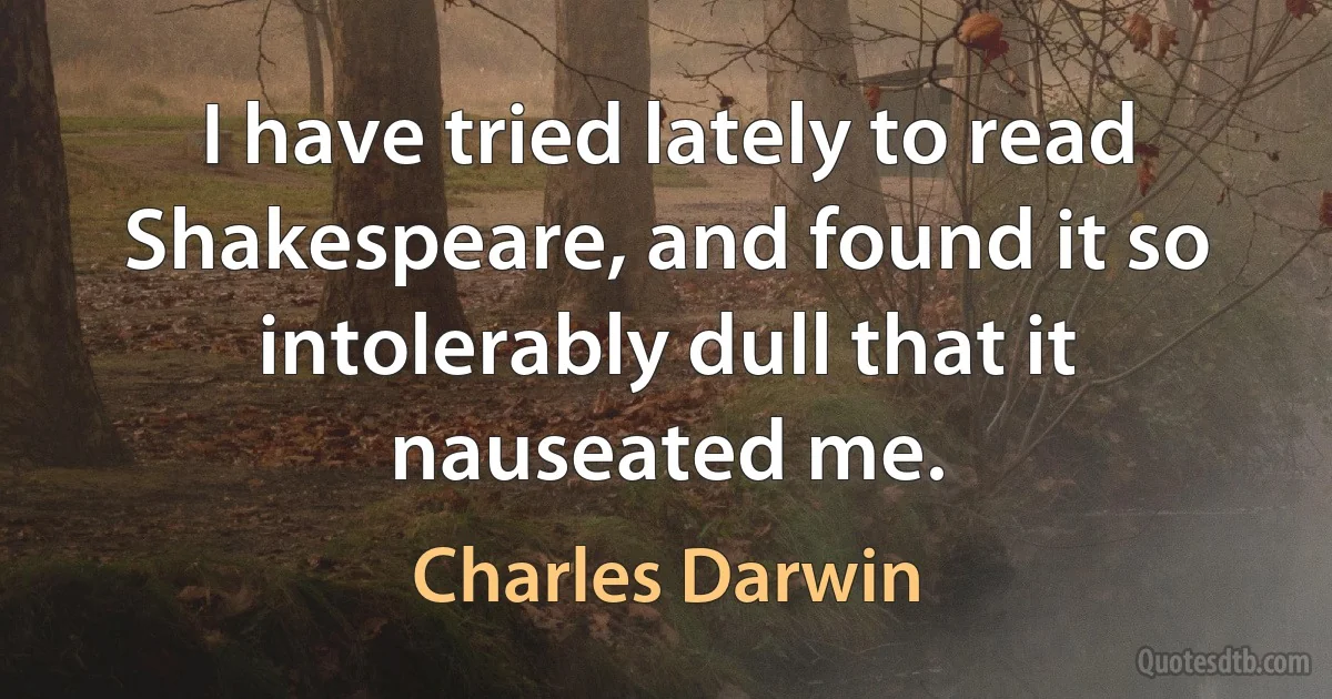 I have tried lately to read Shakespeare, and found it so intolerably dull that it nauseated me. (Charles Darwin)