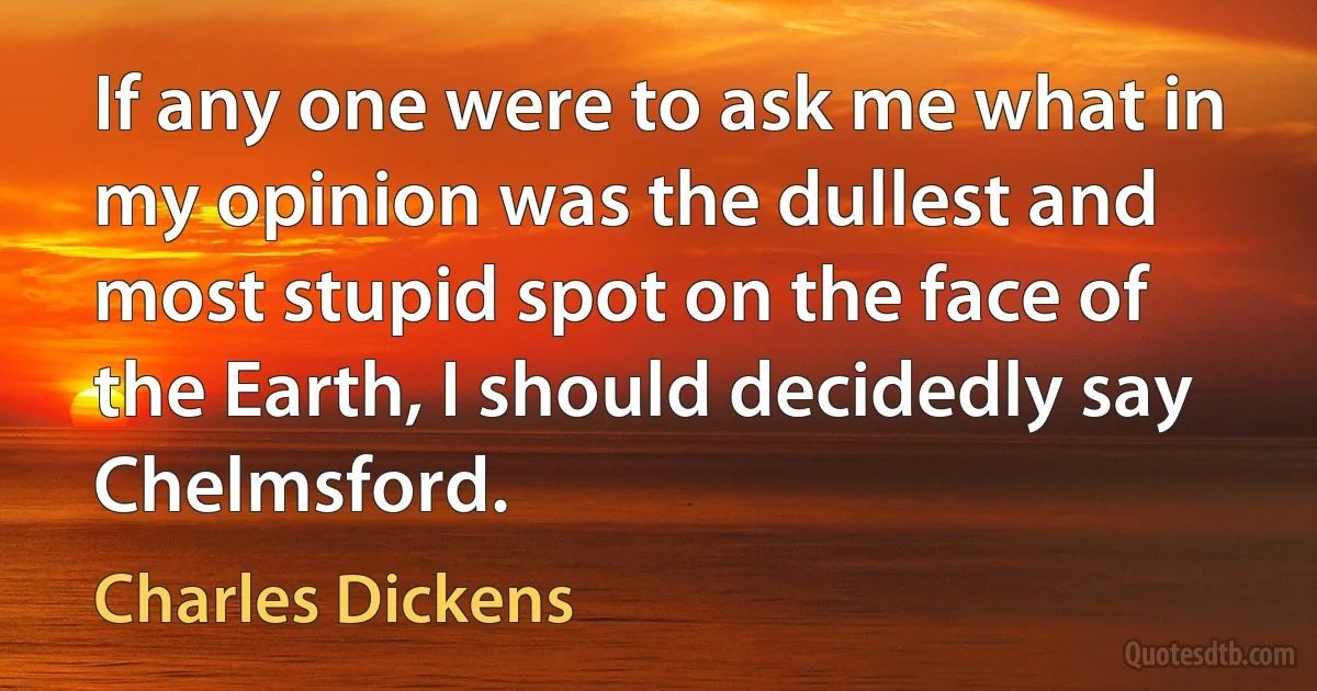 If any one were to ask me what in my opinion was the dullest and most stupid spot on the face of the Earth, I should decidedly say Chelmsford. (Charles Dickens)