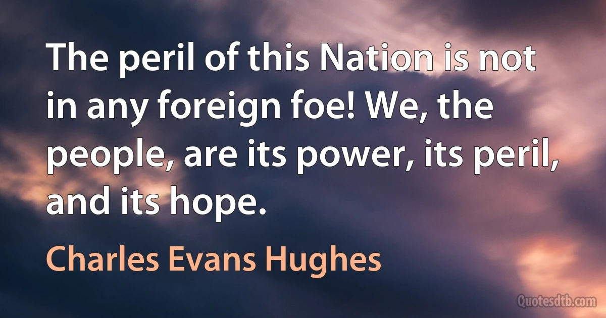 The peril of this Nation is not in any foreign foe! We, the people, are its power, its peril, and its hope. (Charles Evans Hughes)