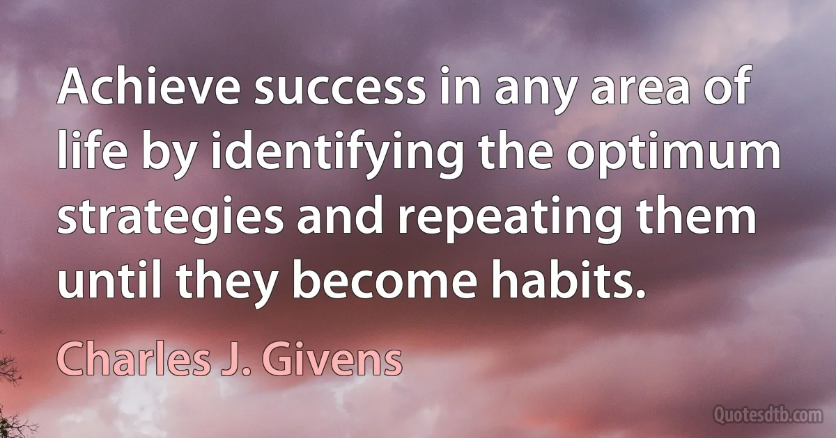 Achieve success in any area of life by identifying the optimum strategies and repeating them until they become habits. (Charles J. Givens)