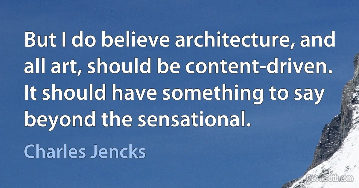 But I do believe architecture, and all art, should be content-driven. It should have something to say beyond the sensational. (Charles Jencks)