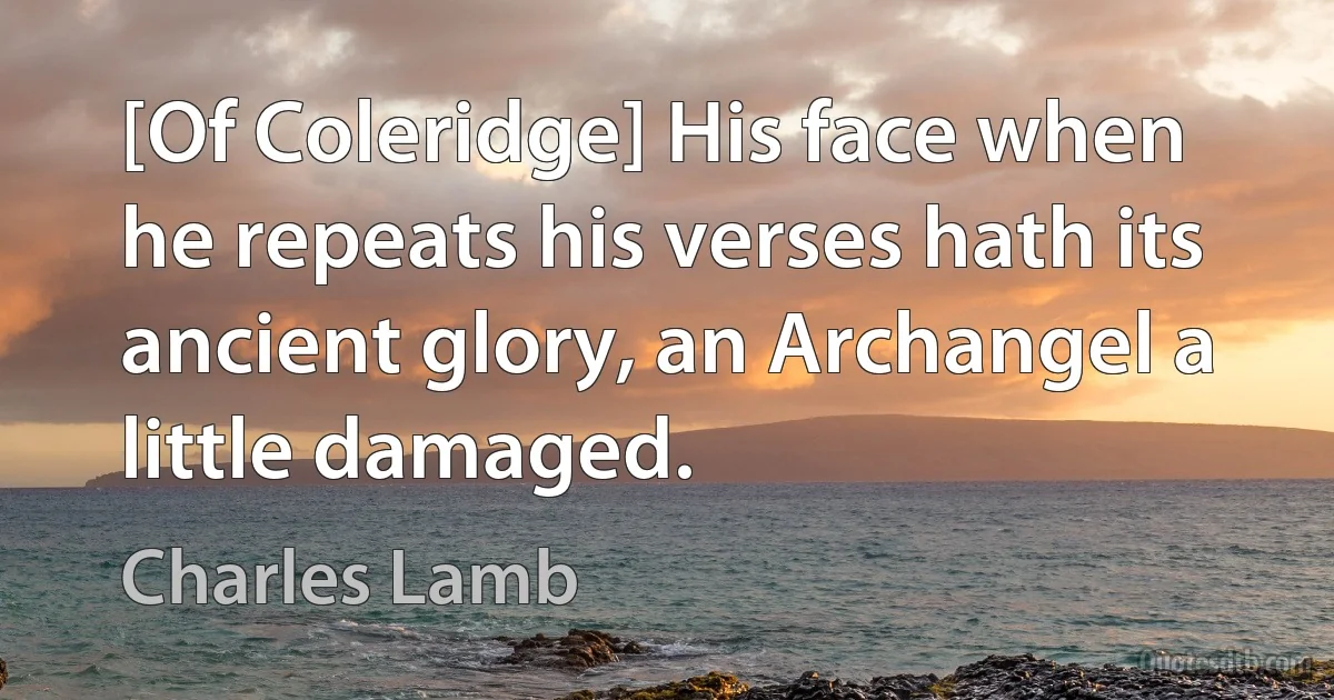 [Of Coleridge] His face when he repeats his verses hath its ancient glory, an Archangel a little damaged. (Charles Lamb)