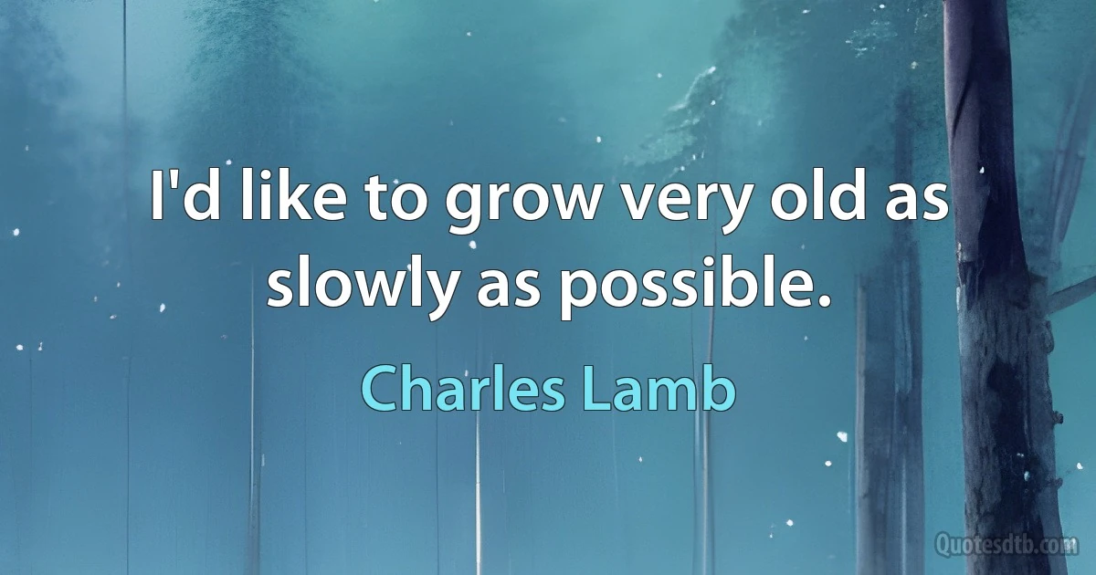 I'd like to grow very old as slowly as possible. (Charles Lamb)