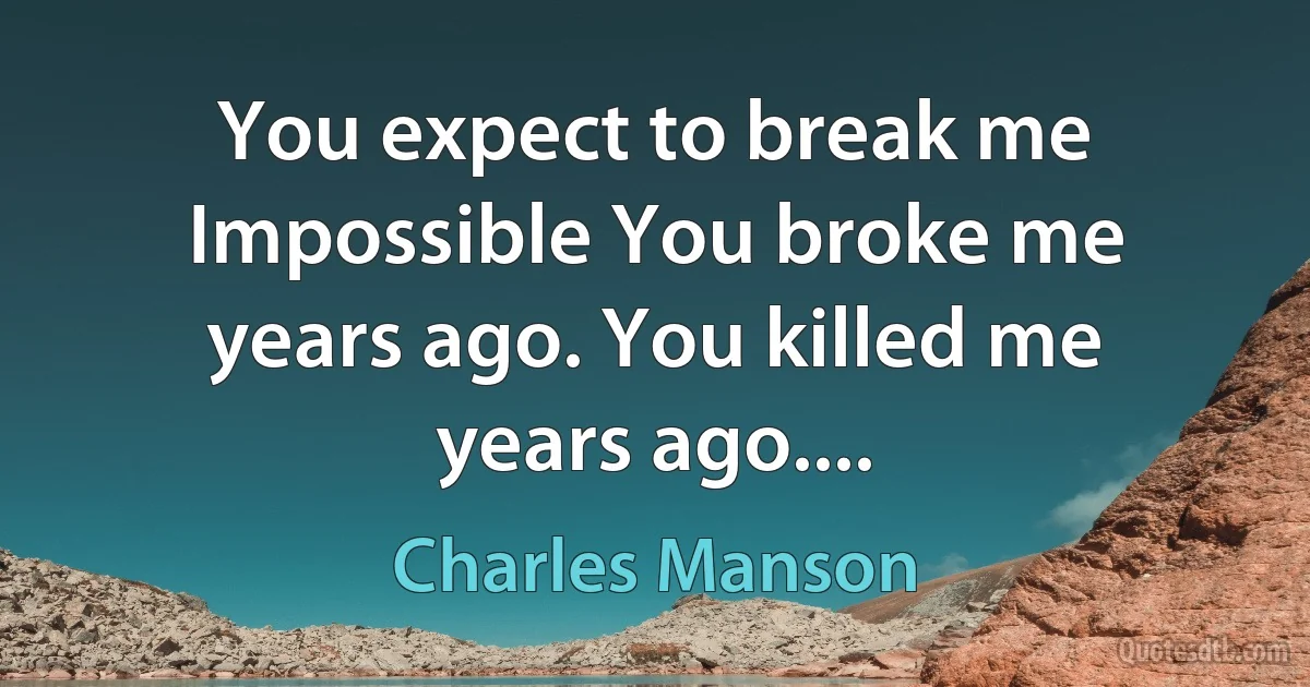 You expect to break me Impossible You broke me years ago. You killed me years ago.... (Charles Manson)