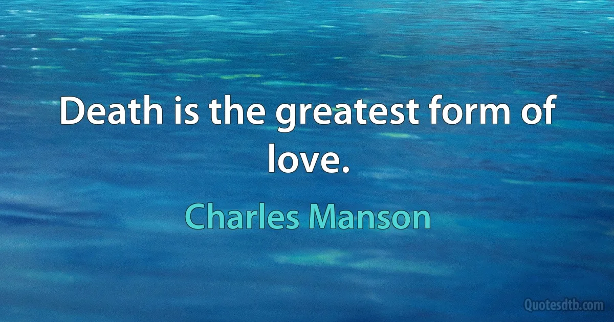 Death is the greatest form of love. (Charles Manson)