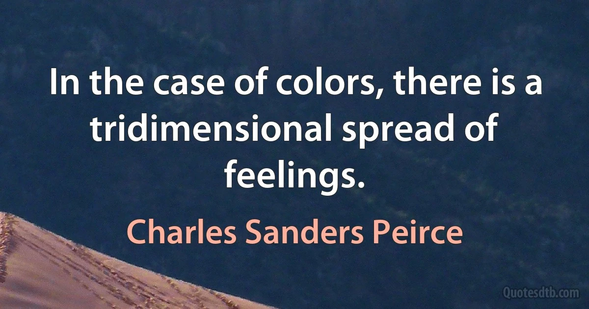 In the case of colors, there is a tridimensional spread of feelings. (Charles Sanders Peirce)