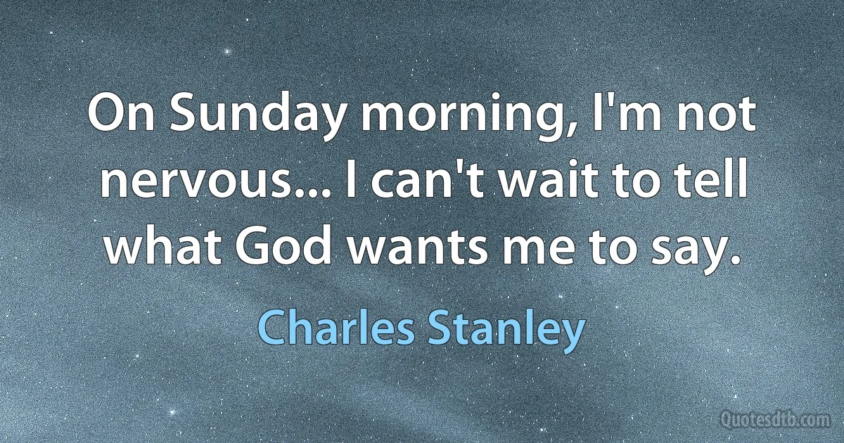 On Sunday morning, I'm not nervous... I can't wait to tell what God wants me to say. (Charles Stanley)