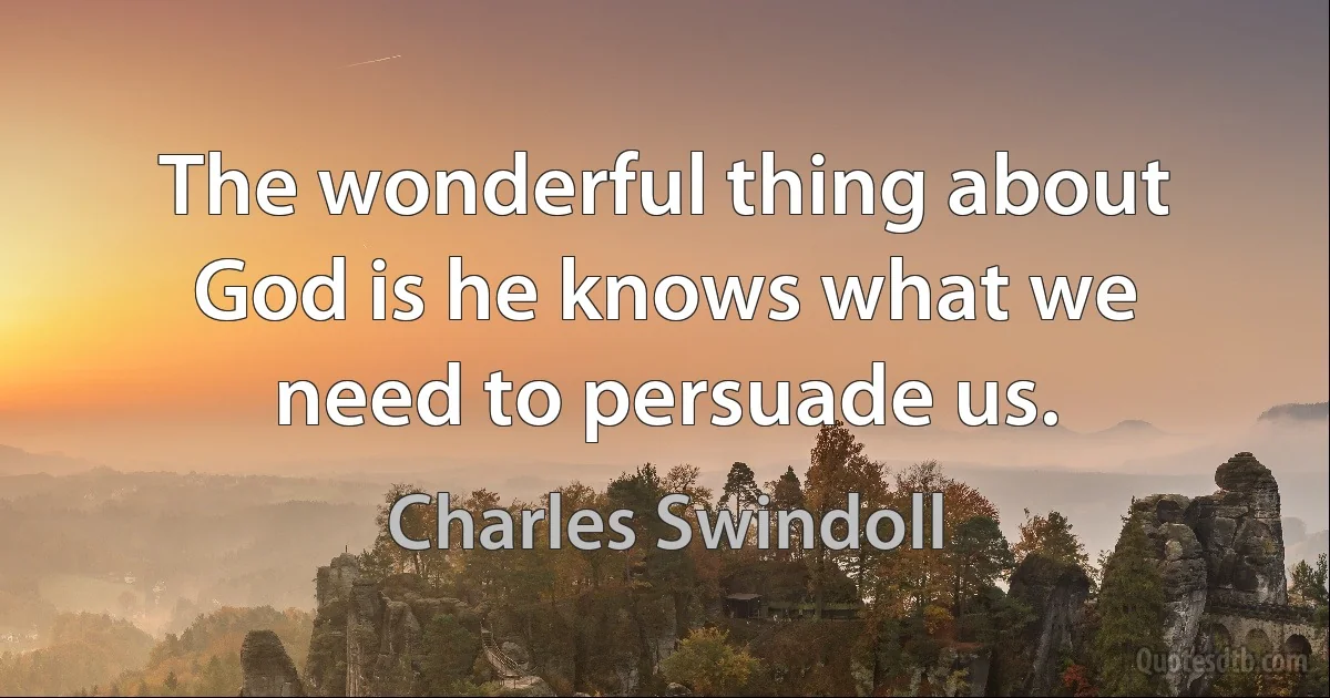 The wonderful thing about God is he knows what we need to persuade us. (Charles Swindoll)