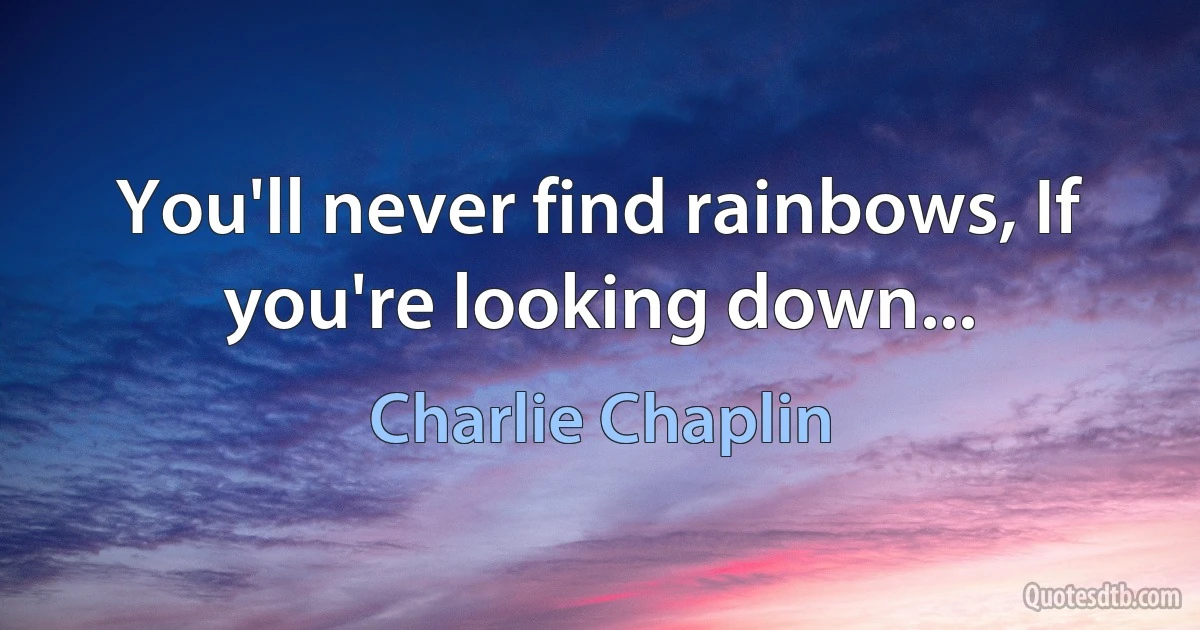 You'll never find rainbows, If you're looking down... (Charlie Chaplin)