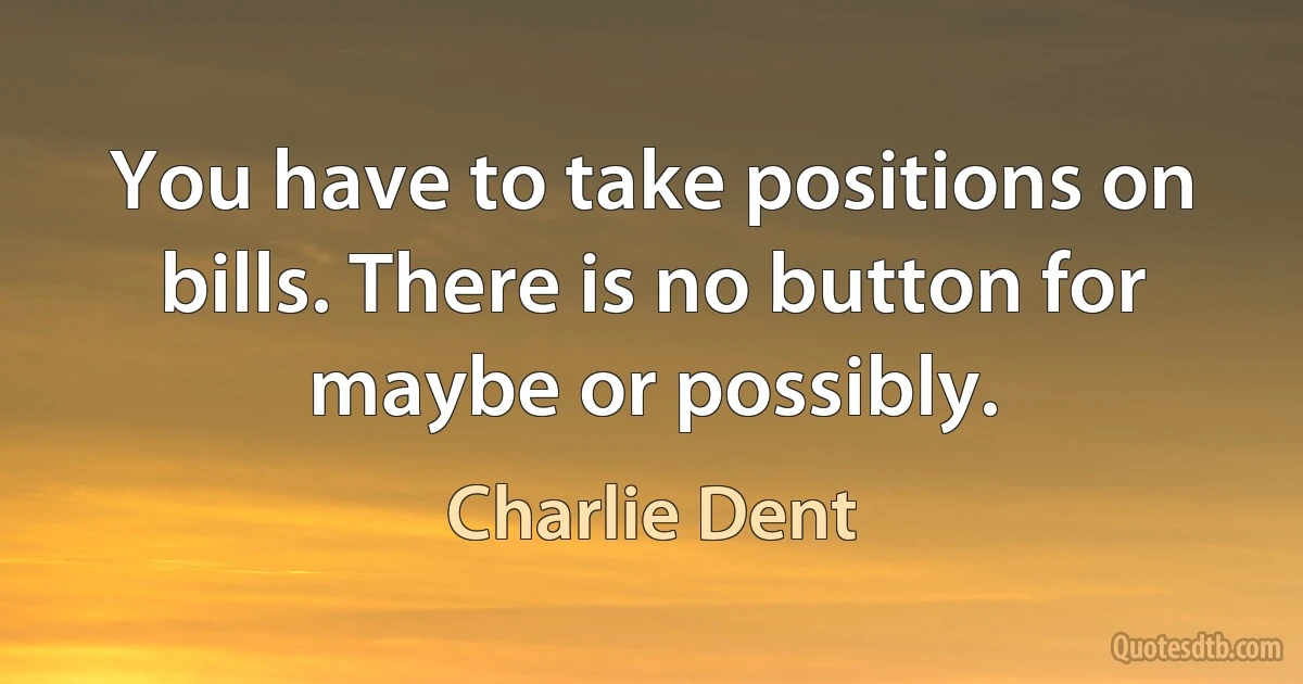 You have to take positions on bills. There is no button for maybe or possibly. (Charlie Dent)