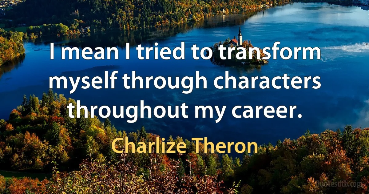 I mean I tried to transform myself through characters throughout my career. (Charlize Theron)