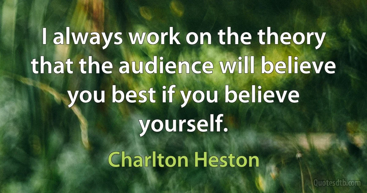 I always work on the theory that the audience will believe you best if you believe yourself. (Charlton Heston)