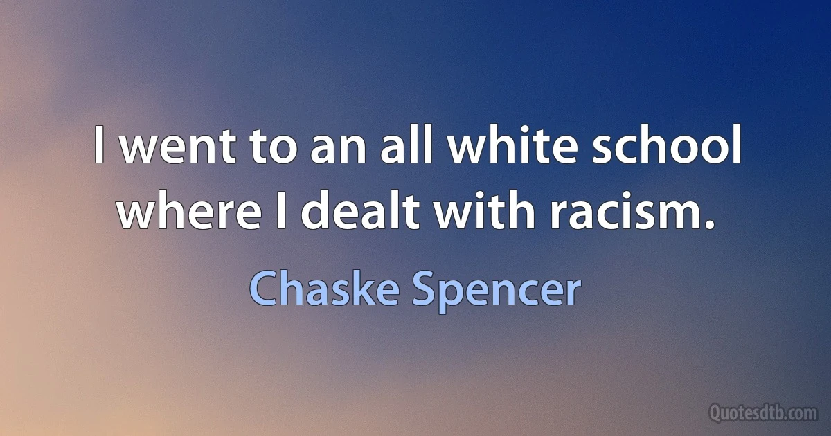 I went to an all white school where I dealt with racism. (Chaske Spencer)