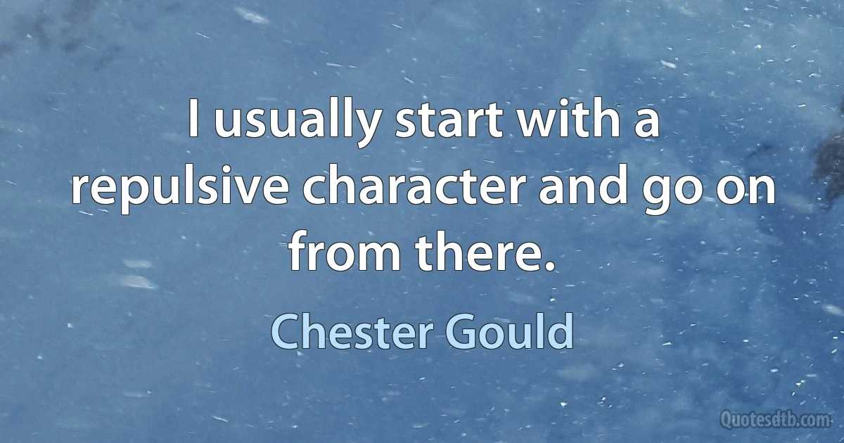 I usually start with a repulsive character and go on from there. (Chester Gould)