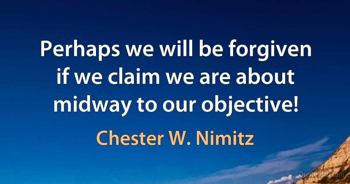 Perhaps we will be forgiven if we claim we are about midway to our objective! (Chester W. Nimitz)