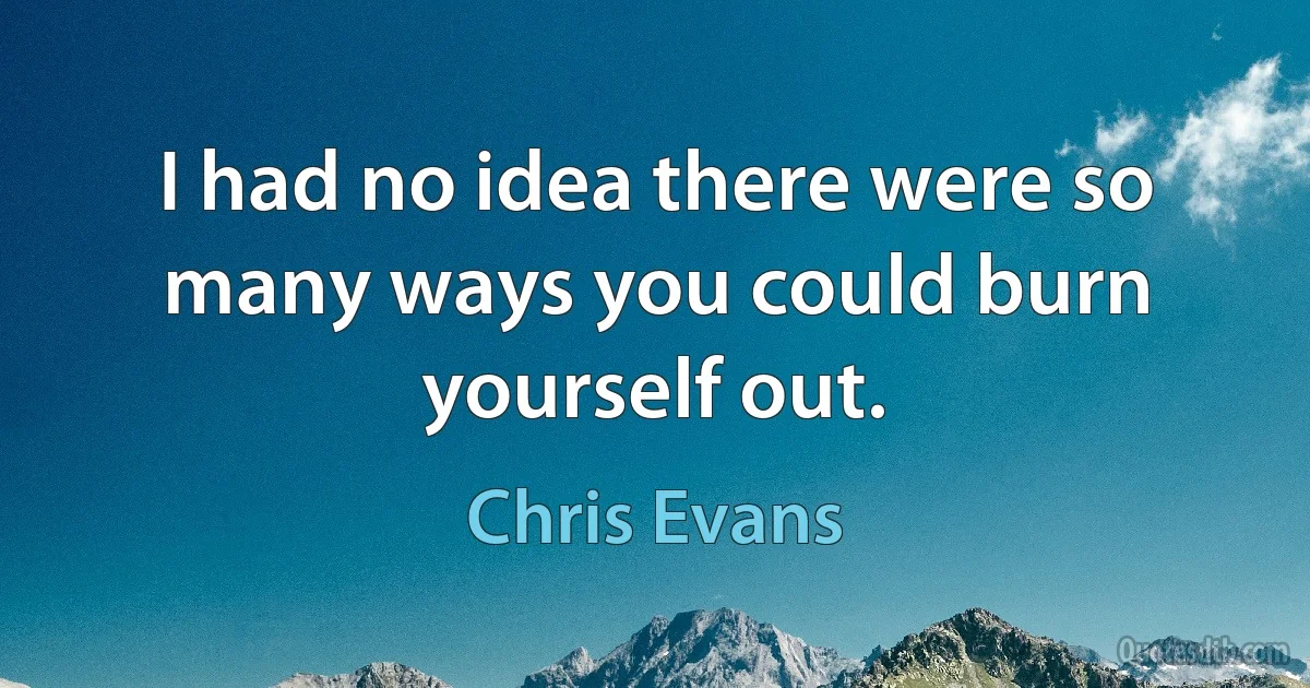 I had no idea there were so many ways you could burn yourself out. (Chris Evans)