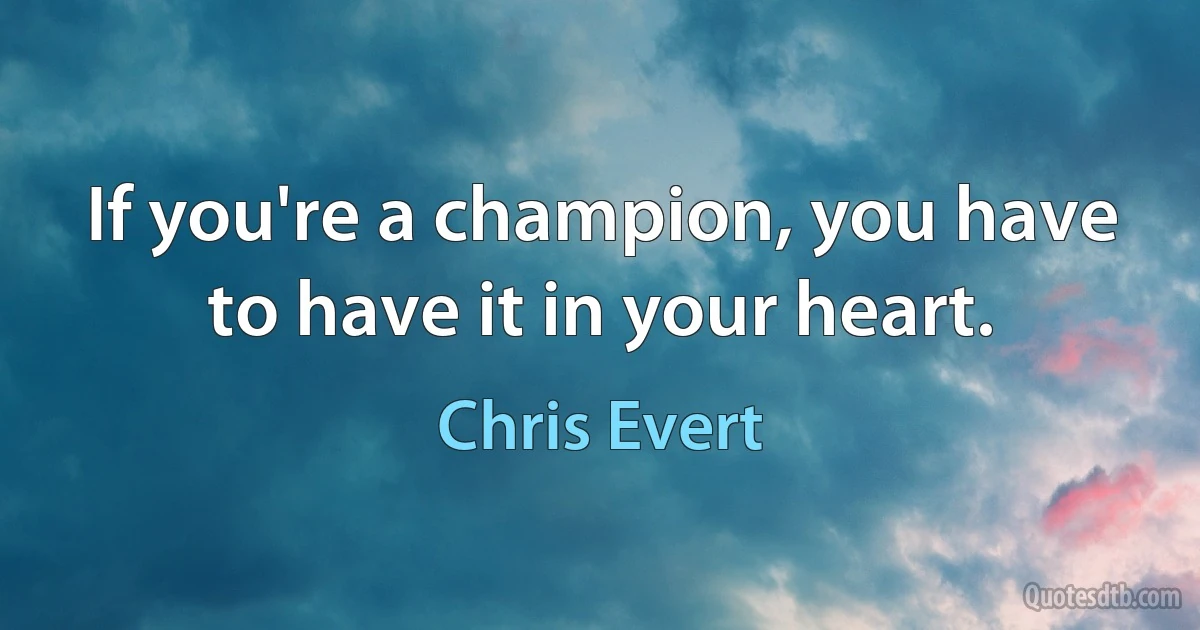 If you're a champion, you have to have it in your heart. (Chris Evert)