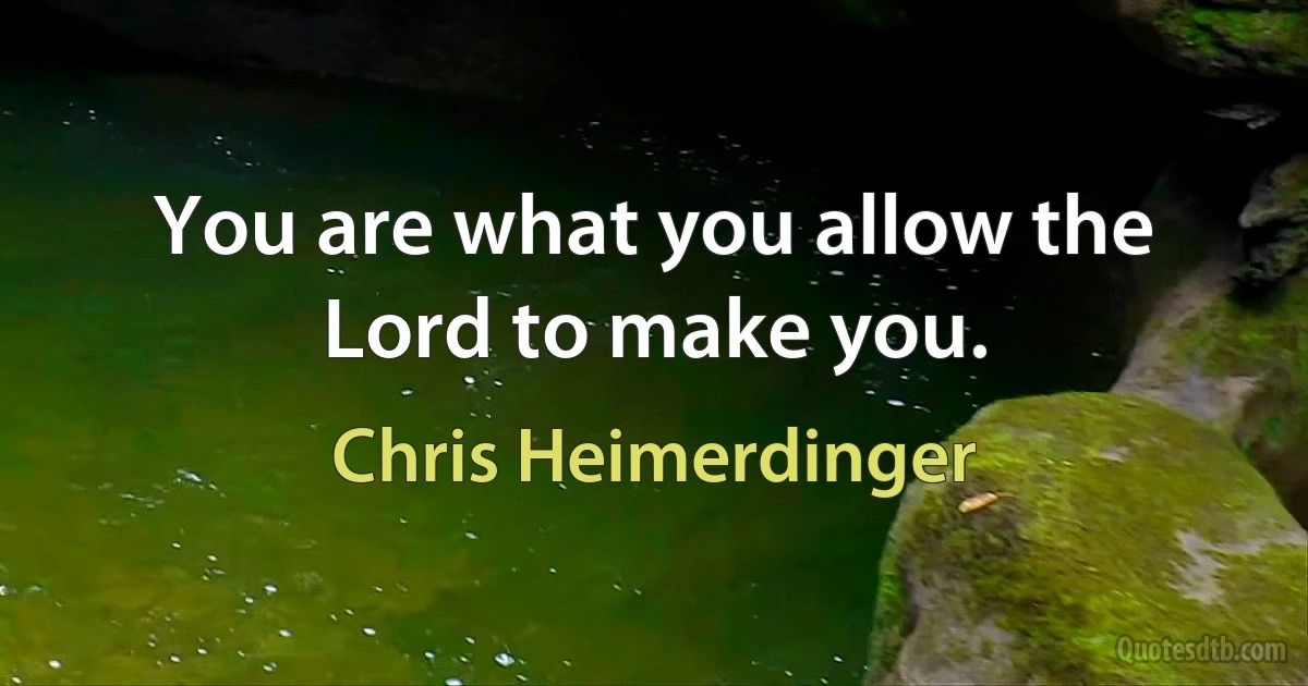 You are what you allow the Lord to make you. (Chris Heimerdinger)