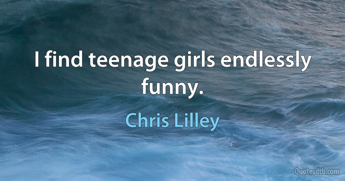 I find teenage girls endlessly funny. (Chris Lilley)