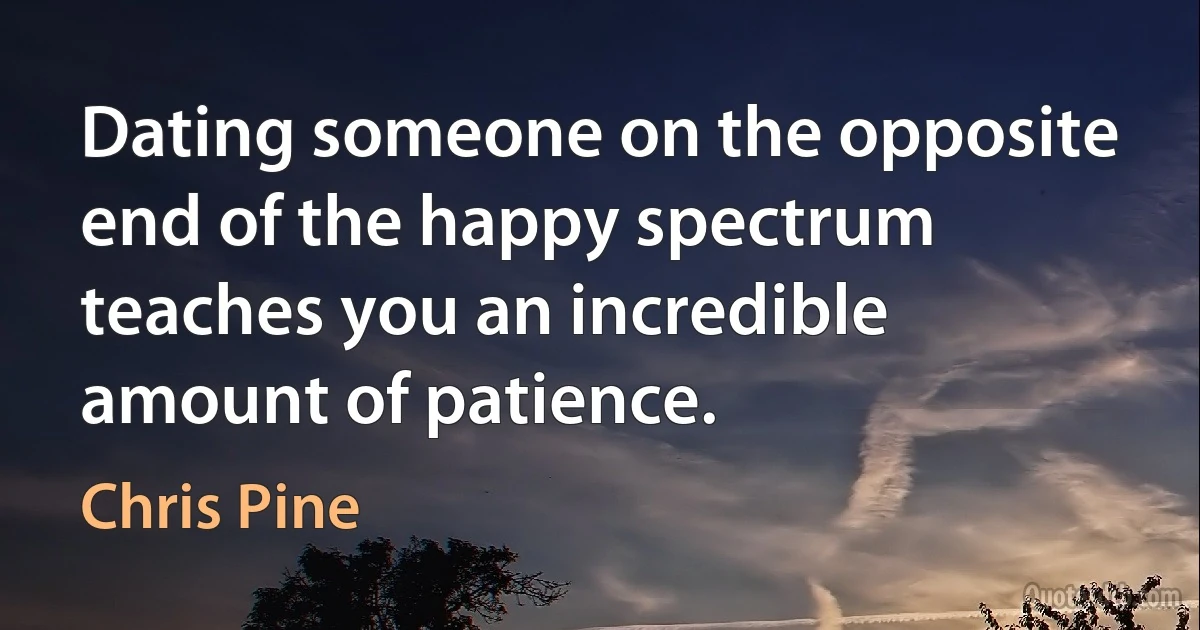 Dating someone on the opposite end of the happy spectrum teaches you an incredible amount of patience. (Chris Pine)