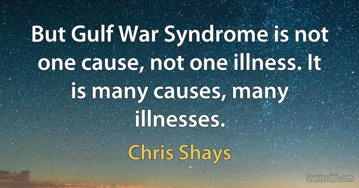 But Gulf War Syndrome is not one cause, not one illness. It is many causes, many illnesses. (Chris Shays)