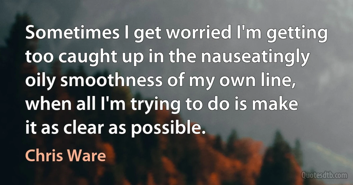 Sometimes I get worried I'm getting too caught up in the nauseatingly oily smoothness of my own line, when all I'm trying to do is make it as clear as possible. (Chris Ware)