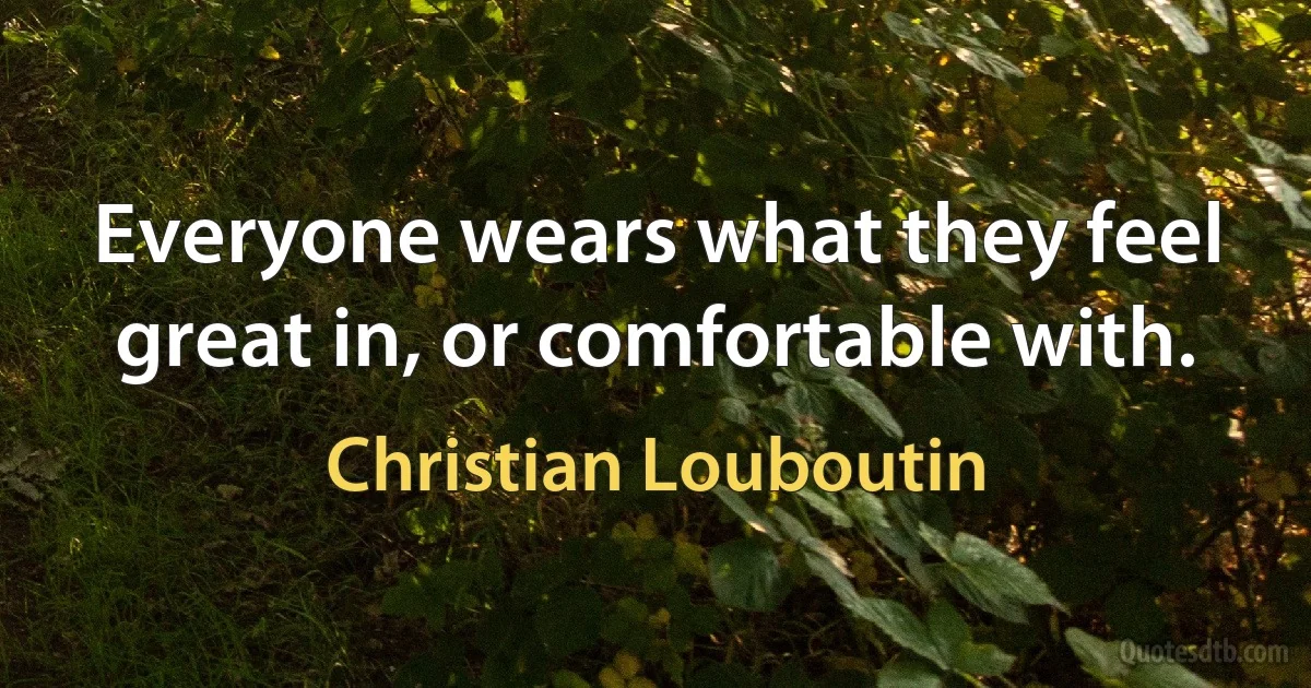 Everyone wears what they feel great in, or comfortable with. (Christian Louboutin)