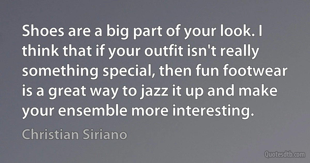 Shoes are a big part of your look. I think that if your outfit isn't really something special, then fun footwear is a great way to jazz it up and make your ensemble more interesting. (Christian Siriano)