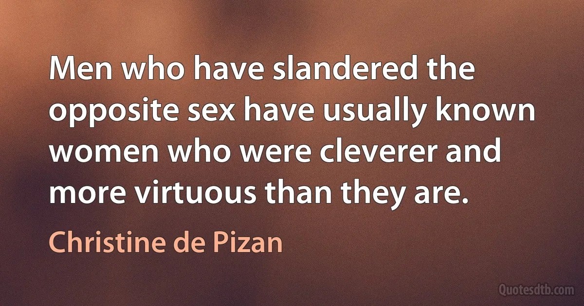 Men who have slandered the opposite sex have usually known women who were cleverer and more virtuous than they are. (Christine de Pizan)