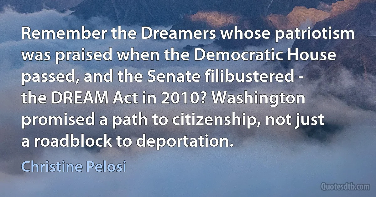 Remember the Dreamers whose patriotism was praised when the Democratic House passed, and the Senate filibustered - the DREAM Act in 2010? Washington promised a path to citizenship, not just a roadblock to deportation. (Christine Pelosi)