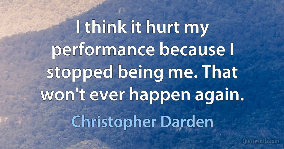 I think it hurt my performance because I stopped being me. That won't ever happen again. (Christopher Darden)