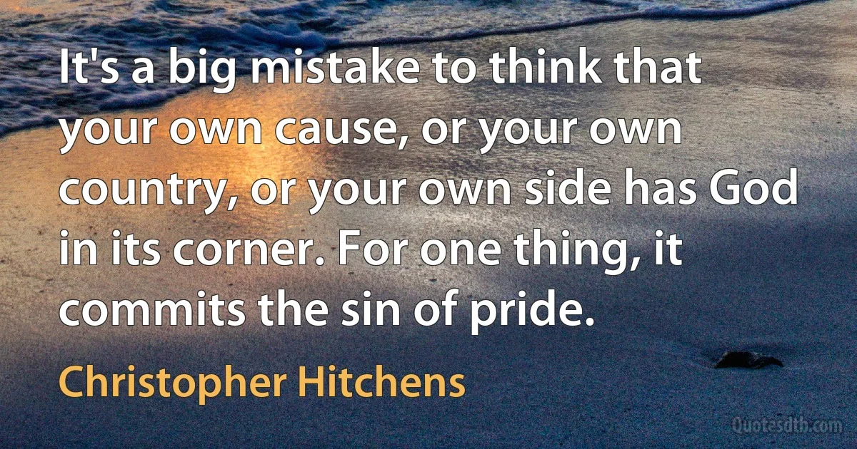 It's a big mistake to think that your own cause, or your own country, or your own side has God in its corner. For one thing, it commits the sin of pride. (Christopher Hitchens)