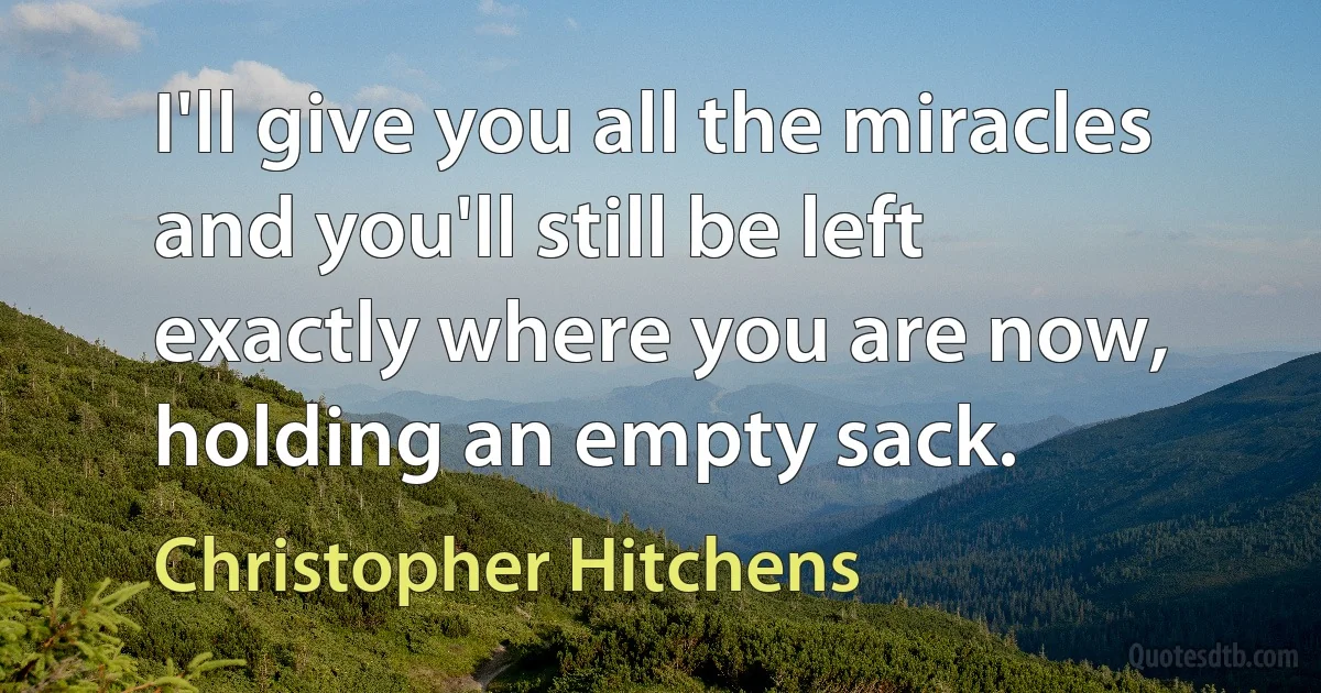 I'll give you all the miracles and you'll still be left exactly where you are now, holding an empty sack. (Christopher Hitchens)