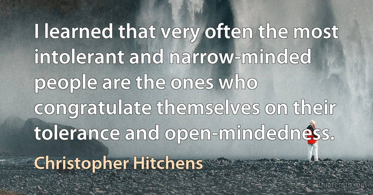 I learned that very often the most intolerant and narrow-minded people are the ones who congratulate themselves on their tolerance and open-mindedness. (Christopher Hitchens)