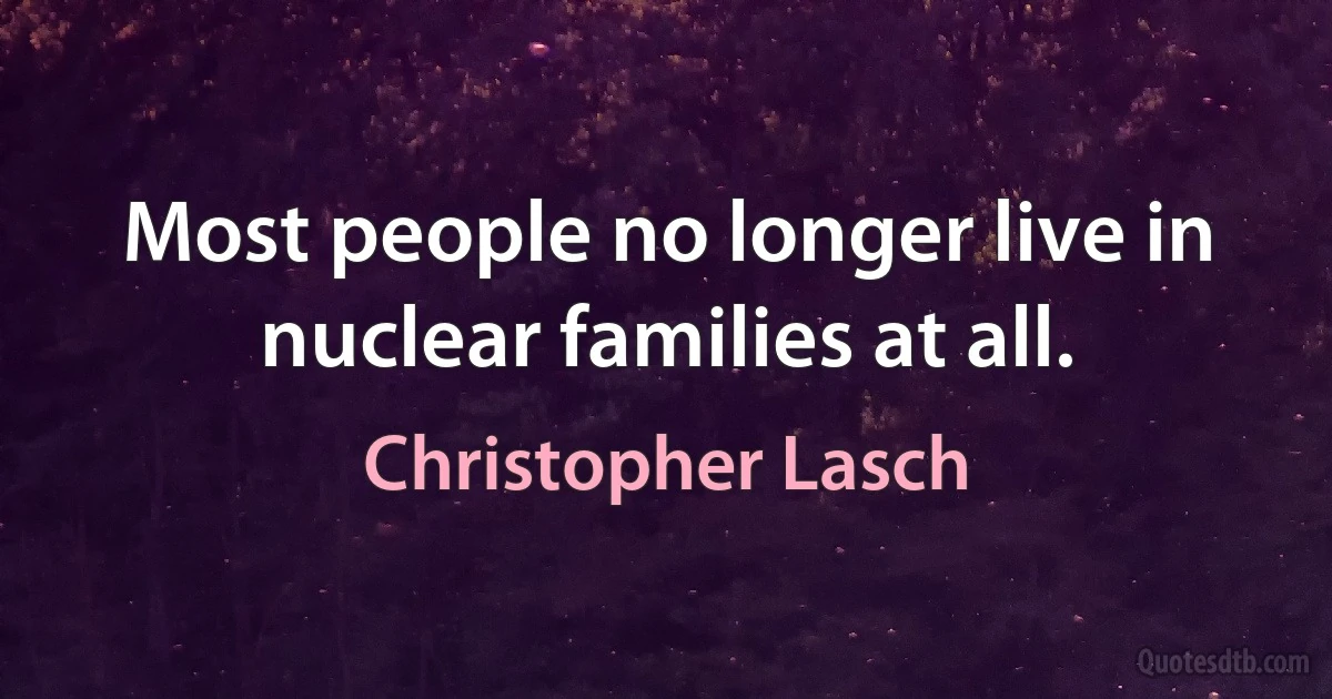 Most people no longer live in nuclear families at all. (Christopher Lasch)