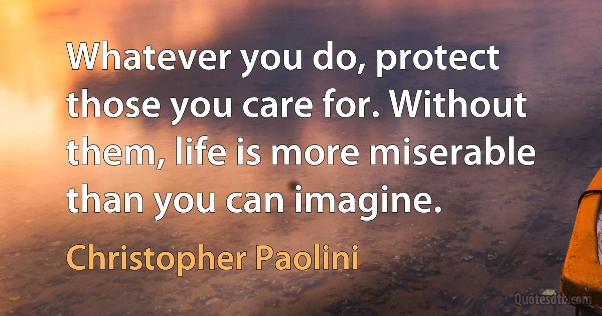 Whatever you do, protect those you care for. Without them, life is more miserable than you can imagine. (Christopher Paolini)