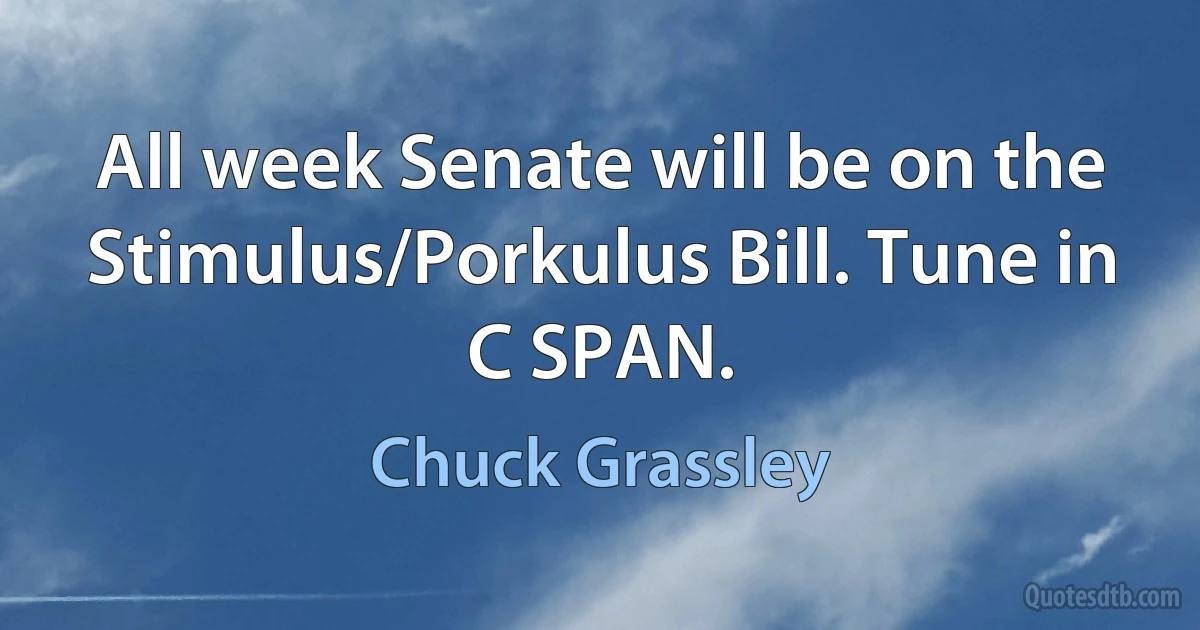 All week Senate will be on the Stimulus/Porkulus Bill. Tune in C SPAN. (Chuck Grassley)