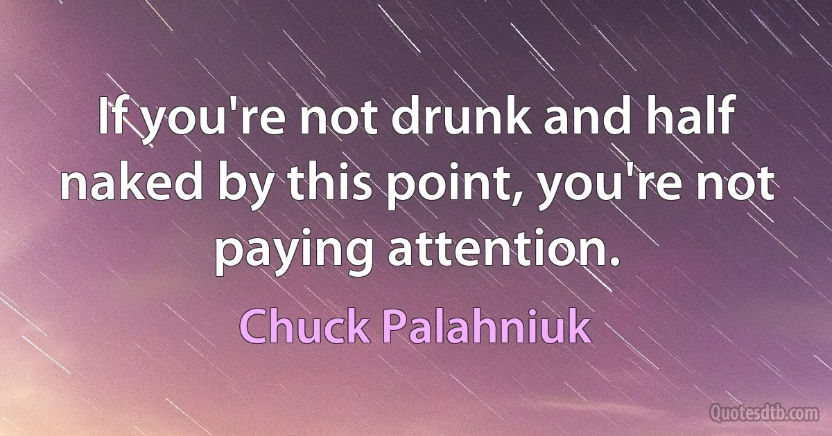 If you're not drunk and half naked by this point, you're not paying attention. (Chuck Palahniuk)